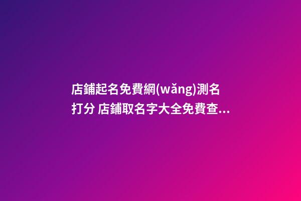 店鋪起名免費網(wǎng)測名打分 店鋪取名字大全免費查詢